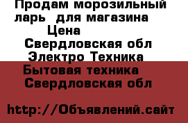 Продам морозильный ларь (для магазина ) › Цена ­ 30 000 - Свердловская обл. Электро-Техника » Бытовая техника   . Свердловская обл.